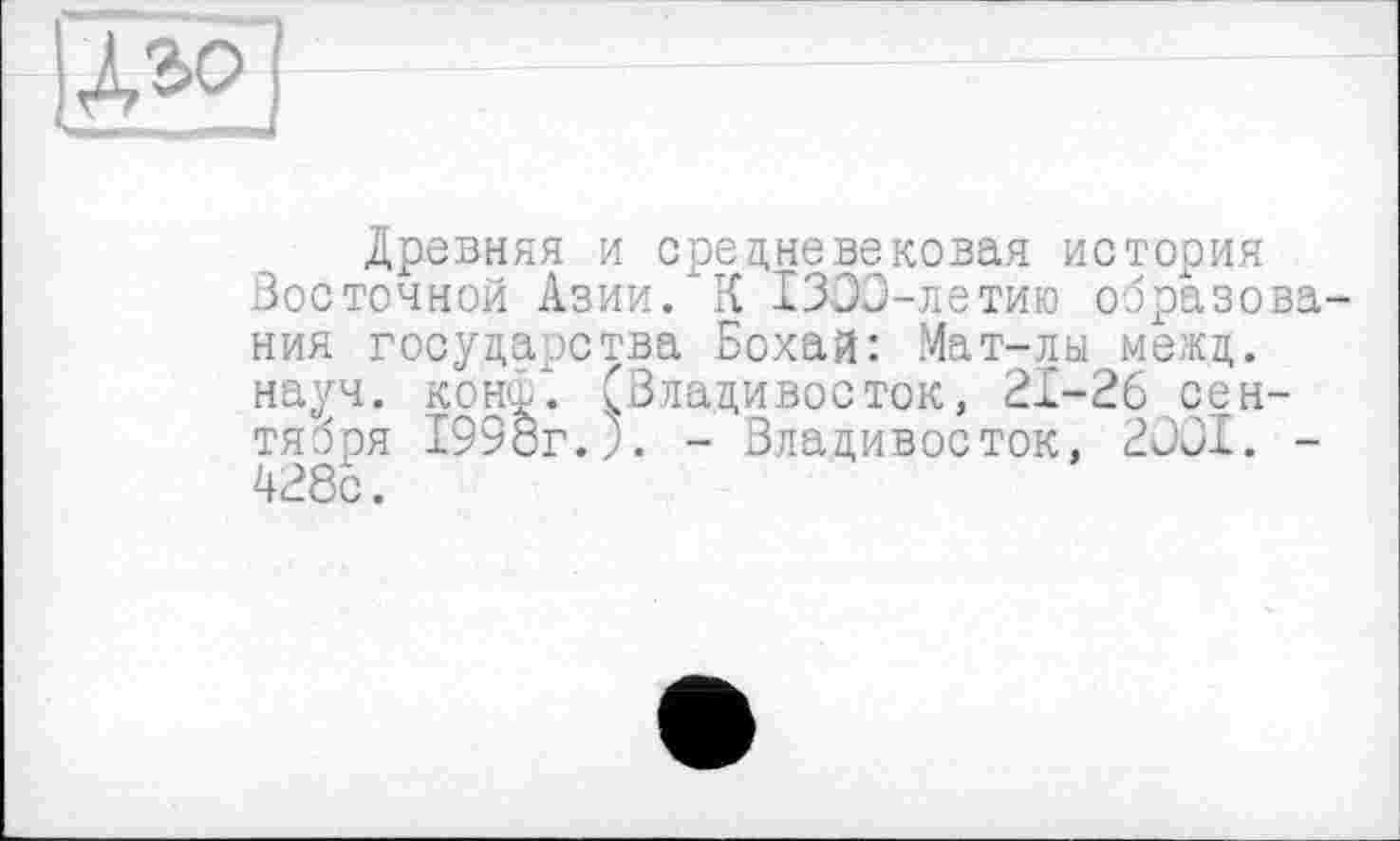 ﻿Древняя и средневековая история Зое точной Азии. “К 1303-летию образования государства Бохай: Мат-лы межд. науч. конф*. (Владивосток, 21-26 сентября 1998г.). - Владивосток, 2001. -428с.